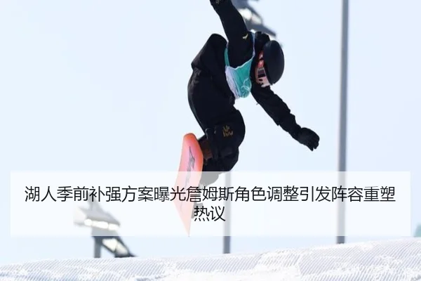 湖人季前补强方案曝光詹姆斯角色调整引发阵容重塑热议