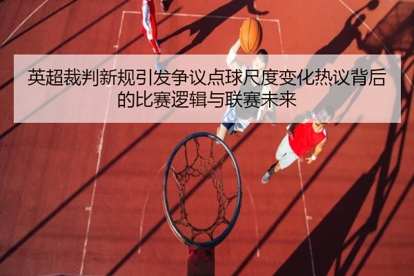 英超裁判新规引发争议点球尺度变化热议背后的比赛逻辑与联赛未来